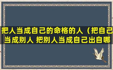 把人当成自己的命格的人（把自己当成别人 把别人当成自己出自哪里）